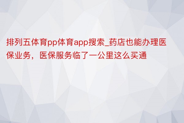 排列五体育pp体育app搜索_药店也能办理医保业务，医保服务临了一公里这么买通