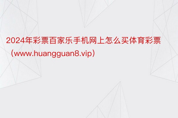 2024年彩票百家乐手机网上怎么买体育彩票（www.huangguan8.vip）