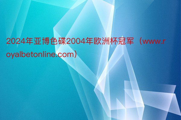 2024年亚博色碟2004年欧洲杯冠军（www.royalbetonline.com）