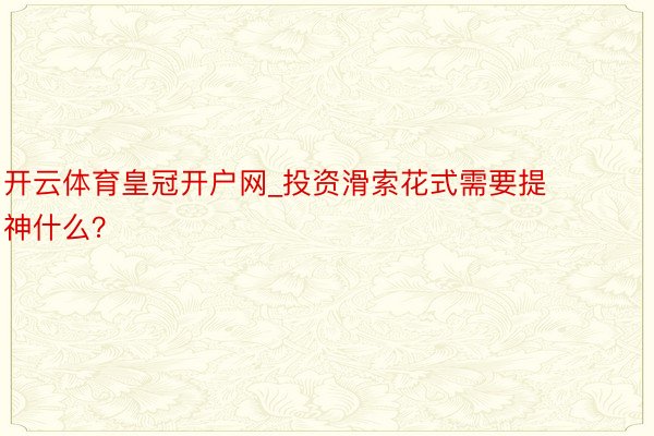 开云体育皇冠开户网_投资滑索花式需要提神什么？