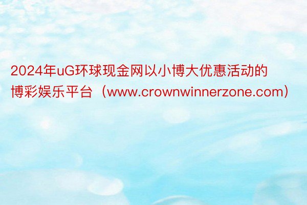 2024年uG环球现金网以小博大优惠活动的博彩娱乐平台（www.crownwinnerzone.com）