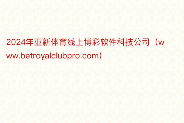 2024年亚新体育线上博彩软件科技公司（www.betroyalclubpro.com）