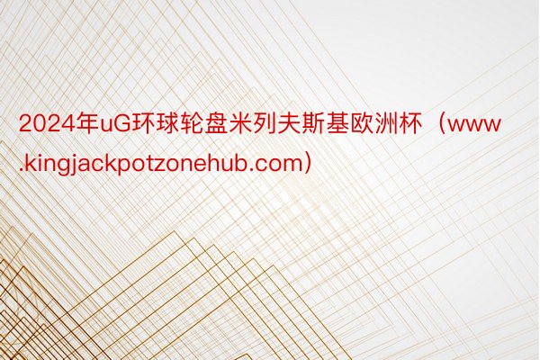 2024年uG环球轮盘米列夫斯基欧洲杯（www.kingjackpotzonehub.com）