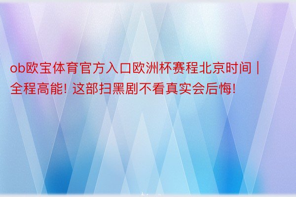 ob欧宝体育官方入口欧洲杯赛程北京时间 | 全程高能! 这部扫黑剧不看真实会后悔!