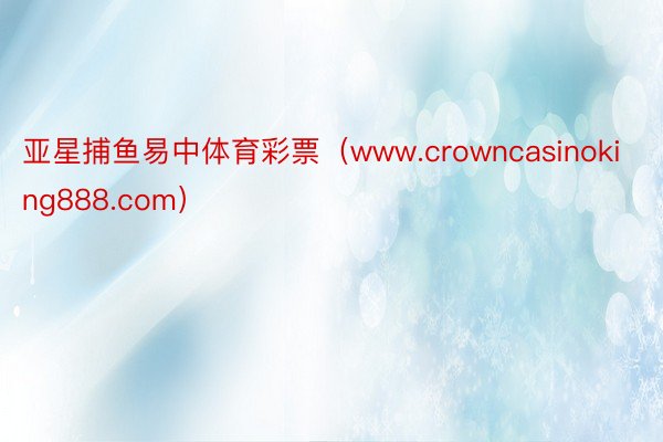 亚星捕鱼易中体育彩票（www.crowncasinoking888.com）