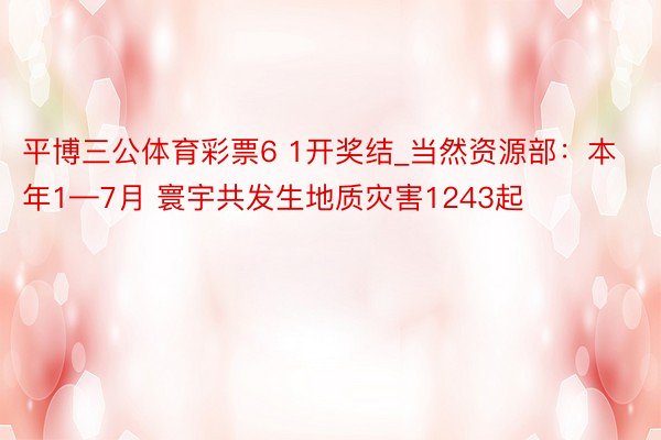 平博三公体育彩票6 1开奖结_当然资源部：本年1—7月 寰宇共发生地质灾害1243起