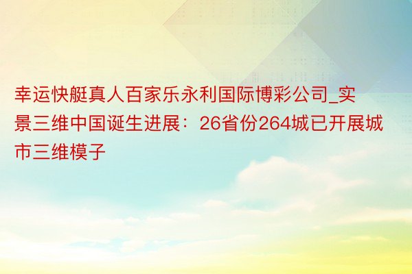 幸运快艇真人百家乐永利国际博彩公司_实景三维中国诞生进展：26省份264城已开展城市三维模子