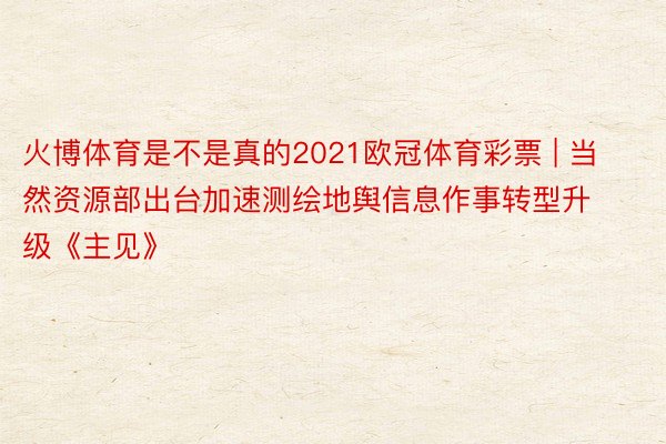 火博体育是不是真的2021欧冠体育彩票 | 当然资源部出台加速测绘地舆信息作事转型升级《主见》