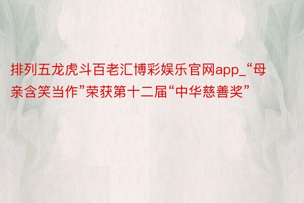 排列五龙虎斗百老汇博彩娱乐官网app_“母亲含笑当作”荣获第十二届“中华慈善奖”