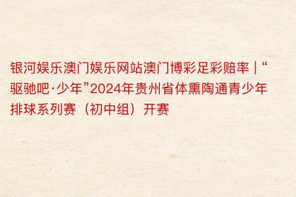 银河娱乐澳门娱乐网站澳门博彩足彩赔率 | “驱驰吧·少年”2024年贵州省体熏陶通青少年排球系列赛（初中组）开赛