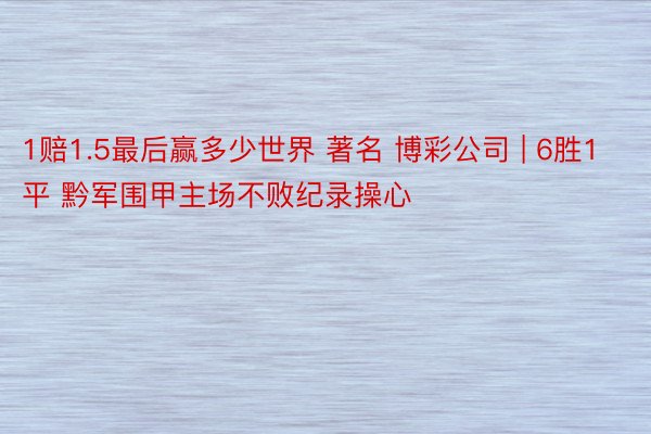 1赔1.5最后赢多少世界 著名 博彩公司 | 6胜1平 黔军围甲主场不败纪录操心