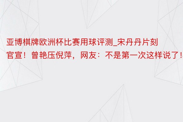 亚博棋牌欧洲杯比赛用球评测_宋丹丹片刻官宣！曾艳压倪萍，网友：不是第一次这样说了！