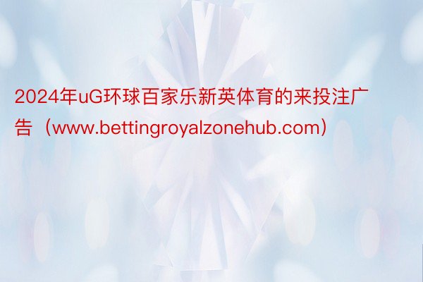 2024年uG环球百家乐新英体育的来投注广告（www.bettingroyalzonehub.com）