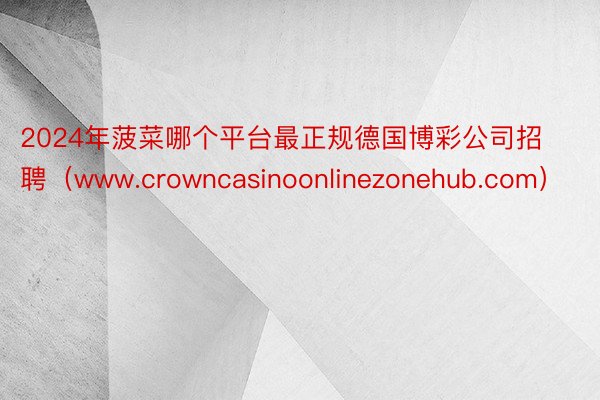 2024年菠菜哪个平台最正规德国博彩公司招聘（www.crowncasinoonlinezonehub.com）