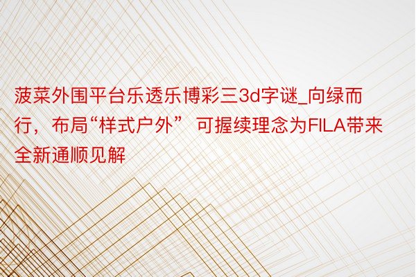 菠菜外围平台乐透乐博彩三3d字谜_向绿而行，布局“样式户外”  可握续理念为FILA带来全新通顺见解