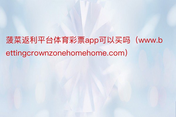 菠菜返利平台体育彩票app可以买吗（www.bettingcrownzonehomehome.com）