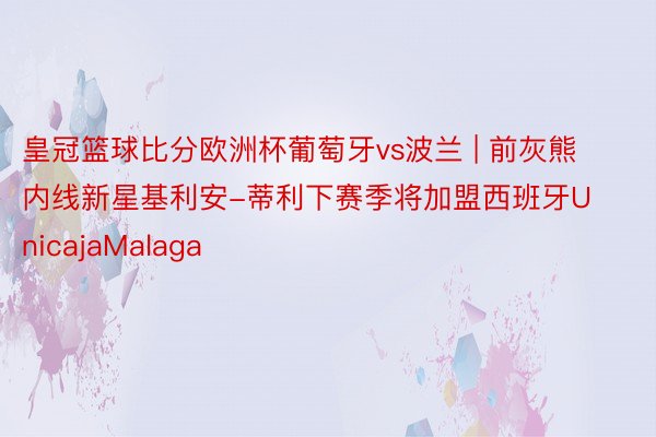 皇冠篮球比分欧洲杯葡萄牙vs波兰 | 前灰熊内线新星基利安-蒂利下赛季将加盟西班牙UnicajaMalaga