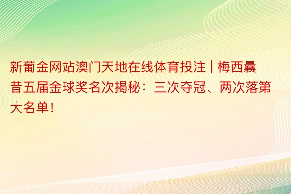 新葡金网站澳门天地在线体育投注 | 梅西曩昔五届金球奖名次揭秘：三次夺冠、两次落第大名单！