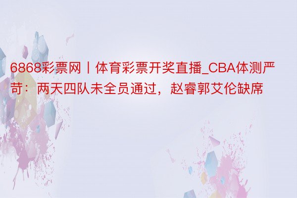 6868彩票网丨体育彩票开奖直播_CBA体测严苛：两天四队未全员通过，赵睿郭艾伦缺席