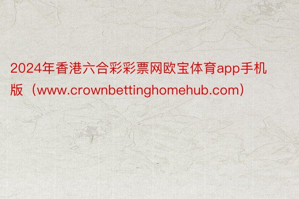 2024年香港六合彩彩票网欧宝体育app手机版（www.crownbettinghomehub.com）