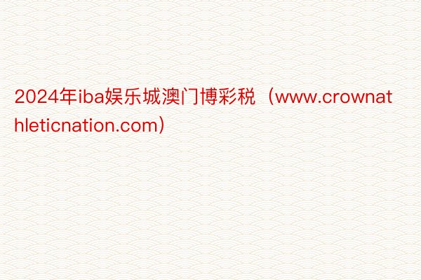 2024年iba娱乐城澳门博彩税（www.crownathleticnation.com）