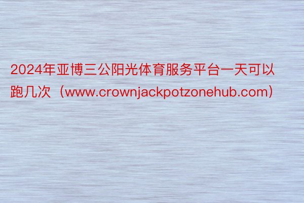 2024年亚博三公阳光体育服务平台一天可以跑几次（www.crownjackpotzonehub.com）