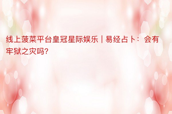 线上菠菜平台皇冠星际娱乐 | 易经占卜：会有牢狱之灾吗？