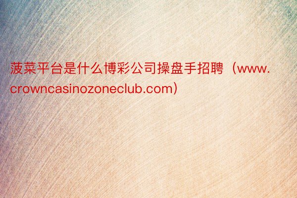 菠菜平台是什么博彩公司操盘手招聘（www.crowncasinozoneclub.com）