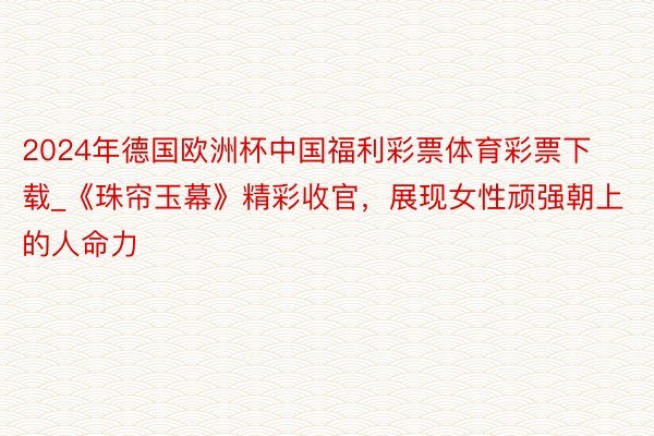 2024年德国欧洲杯中国福利彩票体育彩票下载_《珠帘玉幕》精彩收官，展现女性顽强朝上的人命力