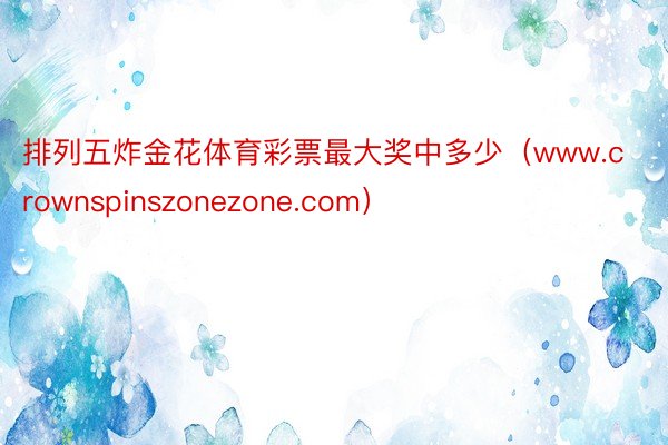 排列五炸金花体育彩票最大奖中多少（www.crownspinszonezone.com）