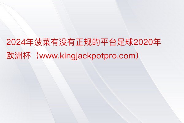 2024年菠菜有没有正规的平台足球2020年欧洲杯（www.kingjackpotpro.com）