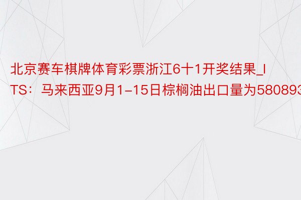 北京赛车棋牌体育彩票浙江6十1开奖结果_ITS：马来西亚9月1-15日棕榈油出口量为580893吨