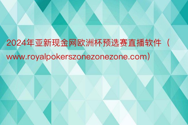 2024年亚新现金网欧洲杯预选赛直播软件（www.royalpokerszonezonezone.com）