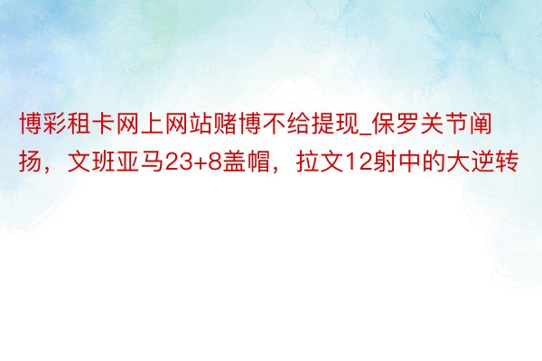 博彩租卡网上网站赌博不给提现_保罗关节阐扬，文班亚马23+8盖帽，拉文12射中的大逆转