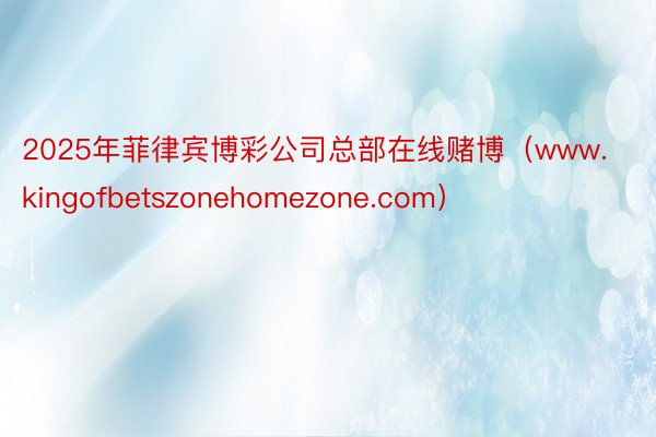 2025年菲律宾博彩公司总部在线赌博（www.kingofbetszonehomezone.com）